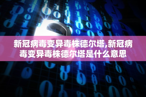 新冠病毒变异毒株德尔塔,新冠病毒变异毒株德尔塔是什么意思