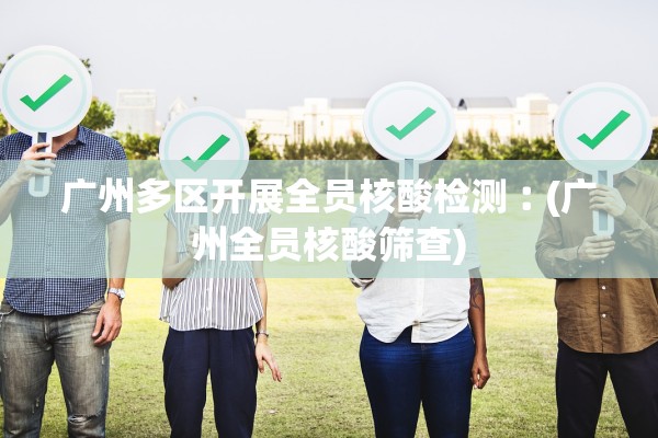 广州多区开展全员核酸检测︰(广州全员核酸筛查)