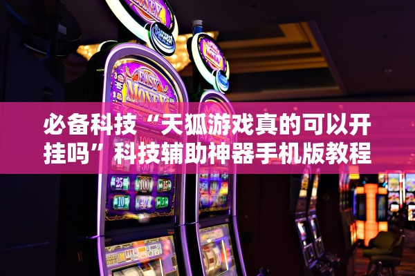 必备科技“天狐游戏真的可以开挂吗”科技辅助神器手机版教程