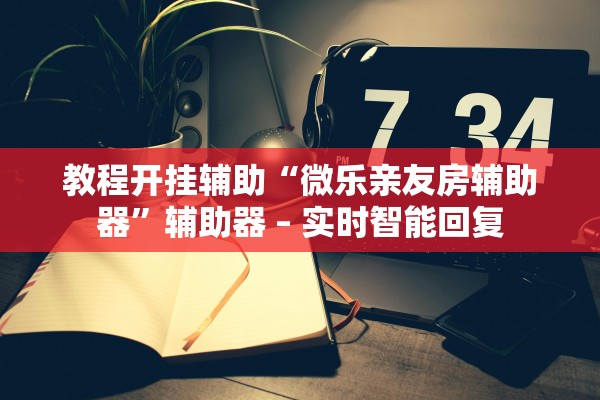 教程开挂辅助“微乐亲友房辅助器”辅助器 – 实时智能回复