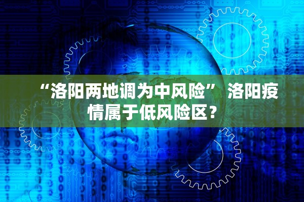 “洛阳两地调为中风险” 洛阳疫情属于低风险区？