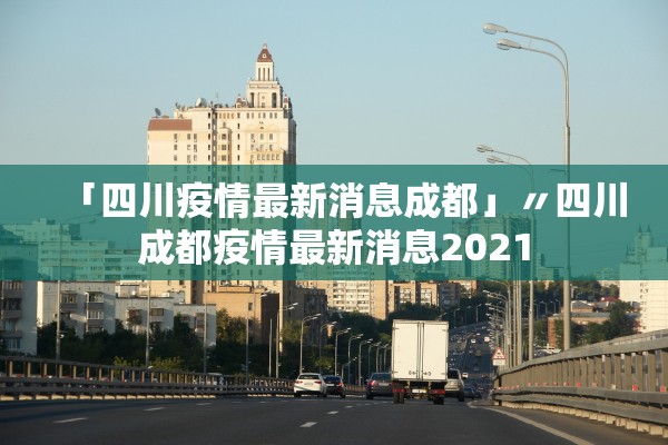 「四川疫情最新消息成都」〃四川成都疫情最新消息2021