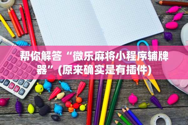 帮你解答“微乐麻将小程序辅牌器”(原来确实是有插件)