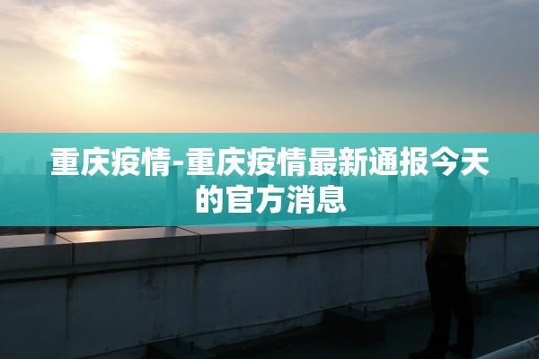 重庆疫情-重庆疫情最新通报今天的官方消息