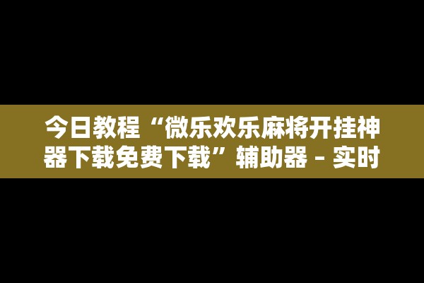 今日教程“微乐欢乐麻将开挂神器下载免费下载”辅助器 – 实时智能回复