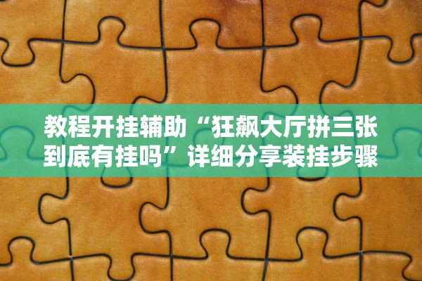 教程开挂辅助“狂飙大厅拼三张到底有挂吗”详细分享装挂步骤教程