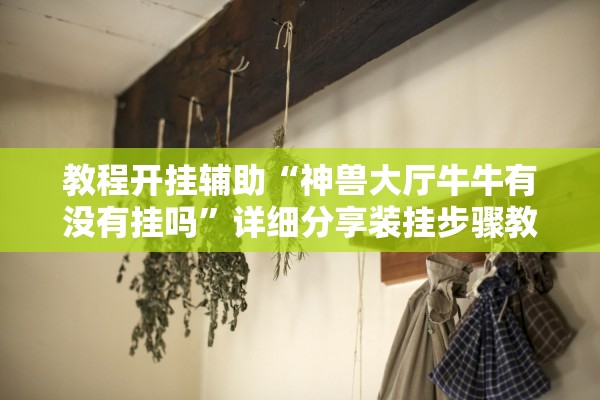 教程开挂辅助“神兽大厅牛牛有没有挂吗	”详细分享装挂步骤教程