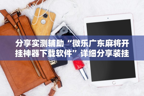 分享实测辅助“微乐广东麻将开挂神器下载软件	”详细分享装挂步骤