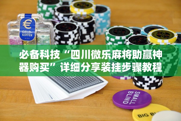 必备科技“四川微乐麻将助赢神器购买”详细分享装挂步骤教程