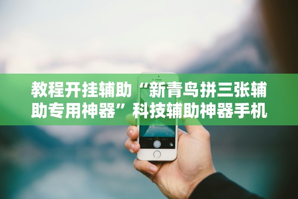 教程开挂辅助“新青鸟拼三张辅助专用神器”科技辅助神器手机版教程