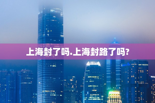 上海封了吗.上海封路了吗?