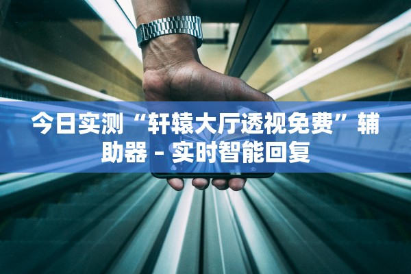 今日实测“轩辕大厅透视免费”辅助器 – 实时智能回复
