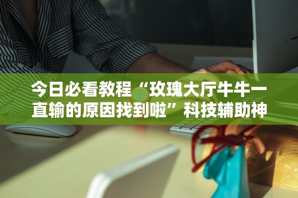 今日必看教程“玫瑰大厅牛牛一直输的原因找到啦	”科技辅助神器手机版教程