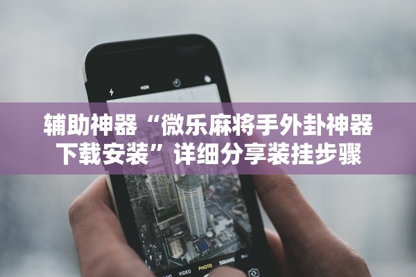 辅助神器“微乐麻将手外卦神器下载安装”详细分享装挂步骤