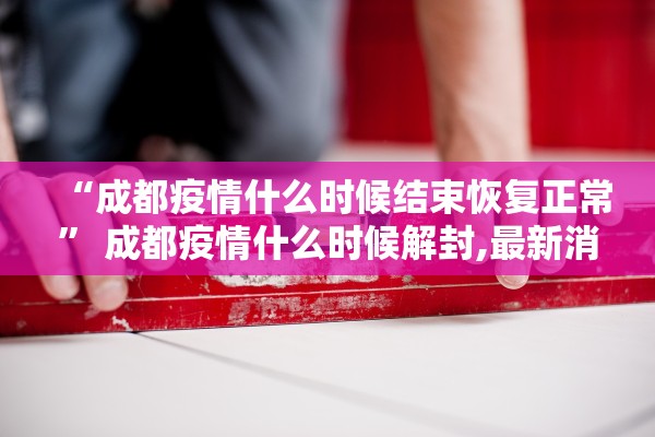 “成都疫情什么时候结束恢复正常” 成都疫情什么时候解封,最新消息？