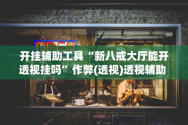 开挂辅助工具“新八戒大厅能开透视挂吗”作弊(透视)透视辅助 