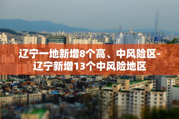 辽宁一地新增8个高	、中风险区-辽宁新增13个中风险地区
