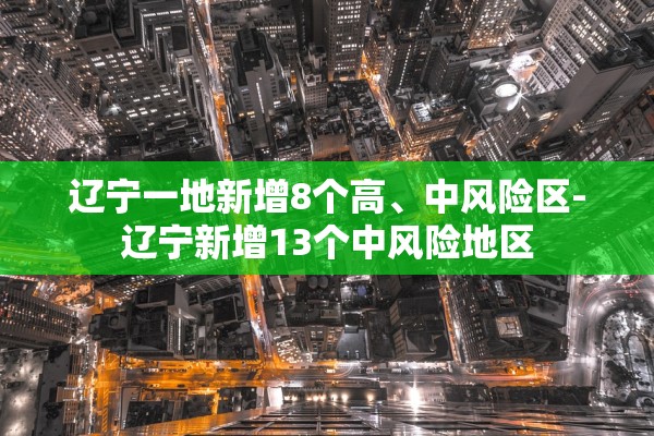 辽宁一地新增8个高、中风险区-辽宁新增13个中风险地区
