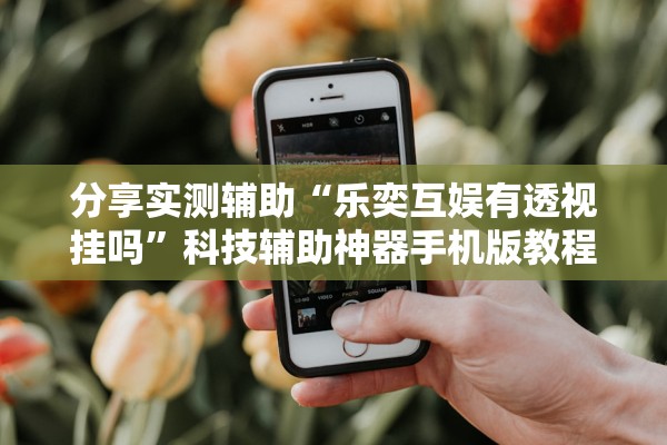 分享实测辅助“乐奕互娱有透视挂吗”科技辅助神器手机版教程