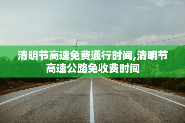 清明节高速免费通行时间,清明节高速公路免收费时间
