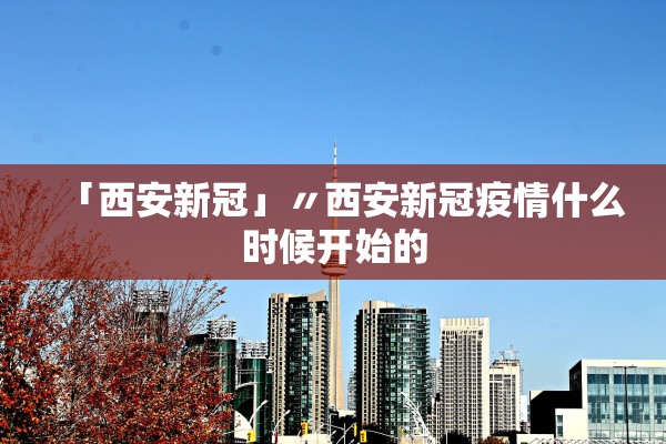「西安新冠」〃西安新冠疫情什么时候开始的