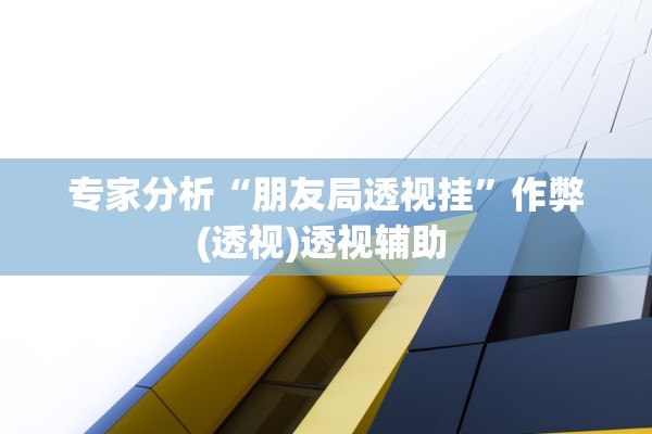 专家分析“朋友局透视挂	”作弊(透视)透视辅助 