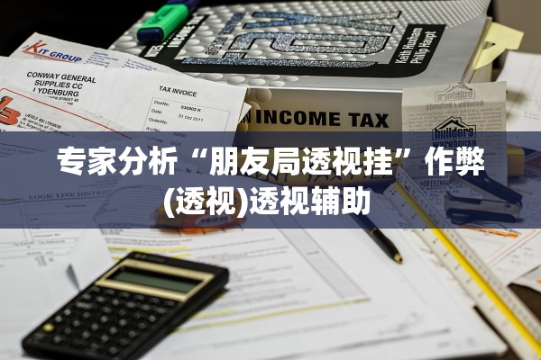 专家分析“朋友局透视挂”作弊(透视)透视辅助 