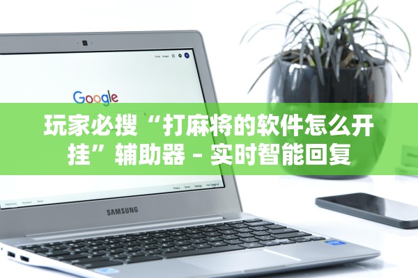 玩家必搜“打麻将的软件怎么开挂”辅助器 – 实时智能回复