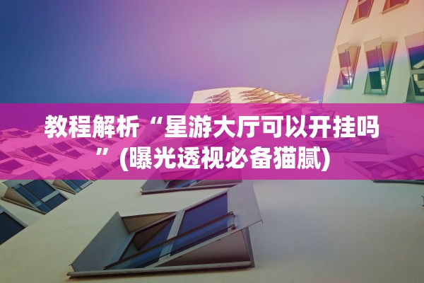 教程解析“星游大厅可以开挂吗”(曝光透视必备猫腻)