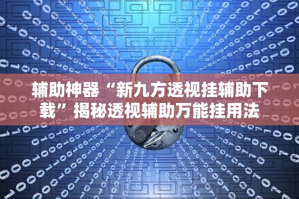 辅助神器“新九方透视挂辅助下载”揭秘透视辅助万能挂用法