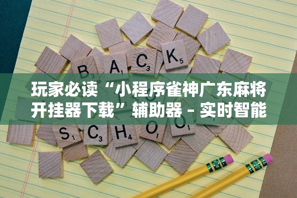 玩家必读“小程序雀神广东麻将开挂器下载”辅助器 – 实时智能回复