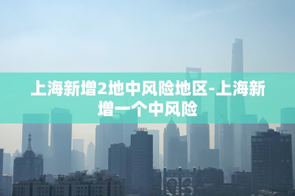 上海新增2地中风险地区-上海新增一个中风险