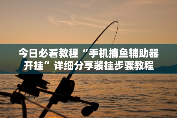 今日必看教程“手机捕鱼辅助器开挂”详细分享装挂步骤教程