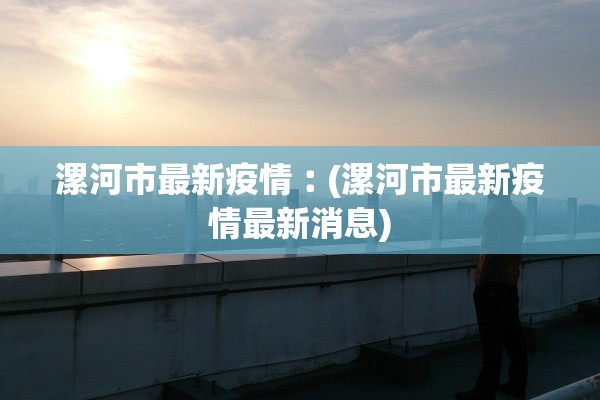 漯河市最新疫情︰(漯河市最新疫情最新消息)