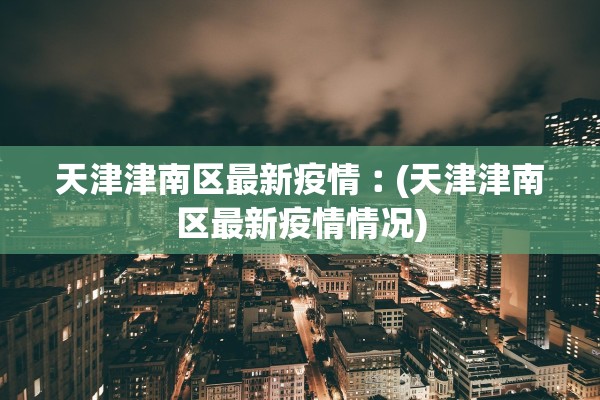 天津津南区最新疫情︰(天津津南区最新疫情情况)