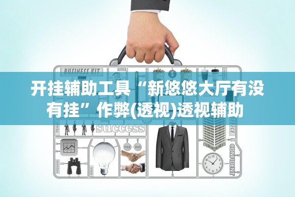 开挂辅助工具“新悠悠大厅有没有挂”作弊(透视)透视辅助 