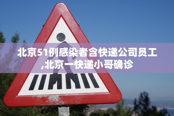 北京51例感染者含快递公司员工,北京一快递小哥确诊