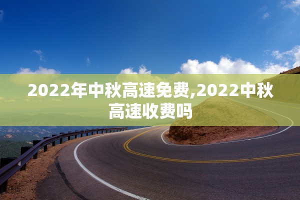 2022年中秋高速免费,2022中秋高速收费吗