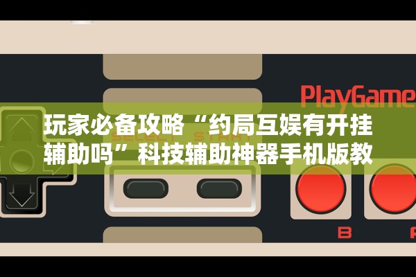 玩家必备攻略“约局互娱有开挂辅助吗	”科技辅助神器手机版教程