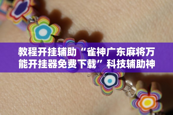 教程开挂辅助“雀神广东麻将万能开挂器免费下载”科技辅助神器手机版教程