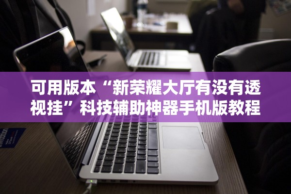 可用版本“新荣耀大厅有没有透视挂”科技辅助神器手机版教程