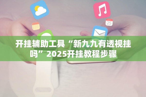 开挂辅助工具“新九九有透视挂吗”2025开挂教程步骤