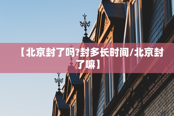 【北京封了吗?封多长时间/北京封了嘛】