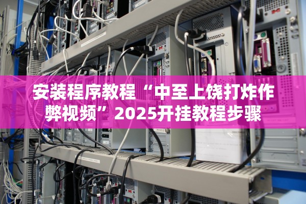 安装程序教程“中至上饶打炸作弊视频”2025开挂教程步骤