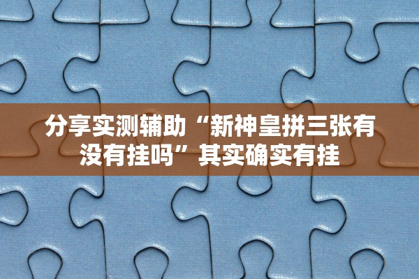 分享实测辅助“新神皇拼三张有没有挂吗”其实确实有挂