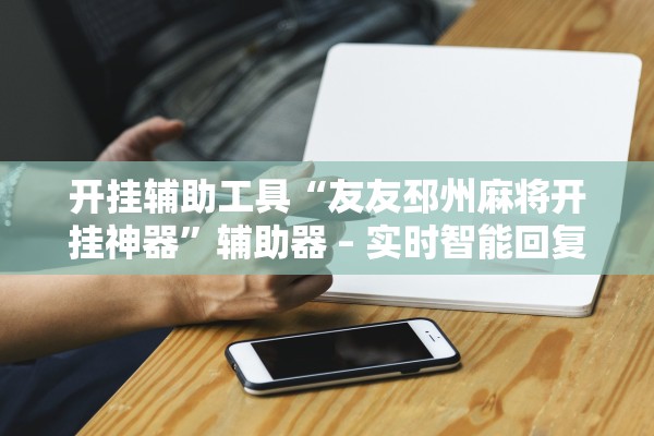 开挂辅助工具“友友邳州麻将开挂神器”辅助器 – 实时智能回复