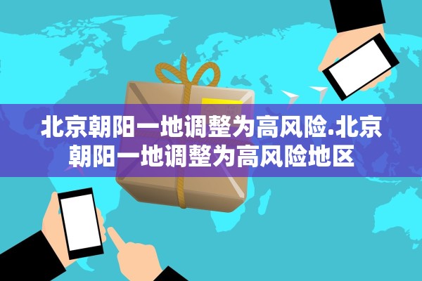北京朝阳一地调整为高风险.北京朝阳一地调整为高风险地区