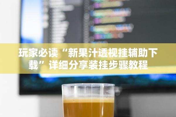 玩家必读“新果汁透视挂辅助下载”详细分享装挂步骤教程