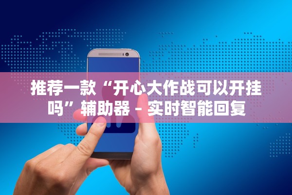 推荐一款“开心大作战可以开挂吗”辅助器 – 实时智能回复