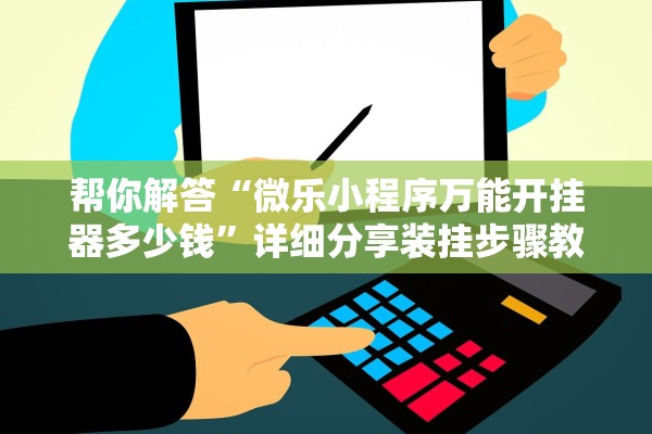 帮你解答“微乐小程序万能开挂器多少钱	”详细分享装挂步骤教程